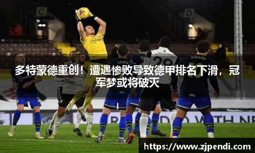 多特蒙德重创！遭遇惨败导致德甲排名下滑，冠军梦或将破灭