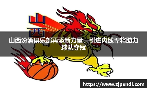 山西汾酒俱乐部再添新力量，引进内线悍将助力球队夺冠