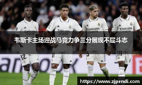 韦斯卡主场迎战马竞力争三分展现不屈斗志