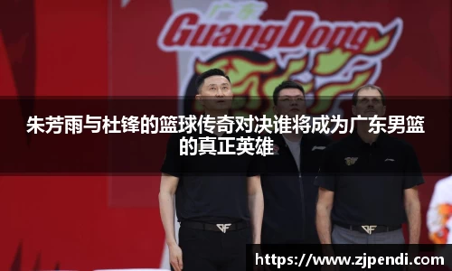 朱芳雨与杜锋的篮球传奇对决谁将成为广东男篮的真正英雄