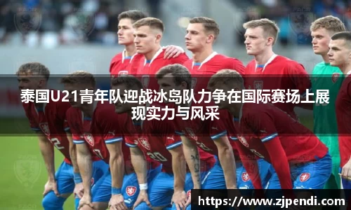 泰国U21青年队迎战冰岛队力争在国际赛场上展现实力与风采