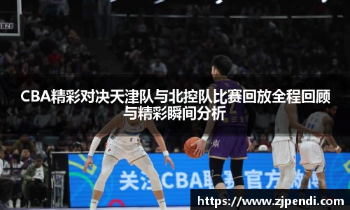 CBA精彩对决天津队与北控队比赛回放全程回顾与精彩瞬间分析