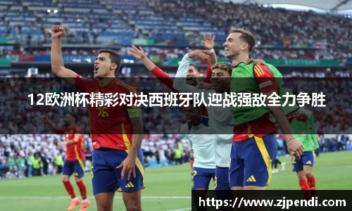 12欧洲杯精彩对决西班牙队迎战强敌全力争胜