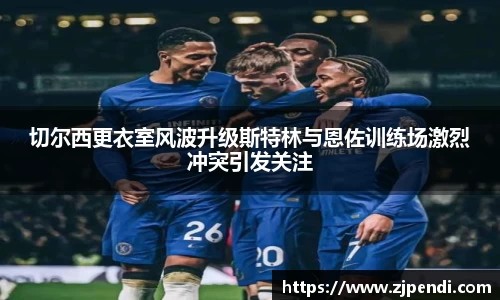 切尔西更衣室风波升级斯特林与恩佐训练场激烈冲突引发关注