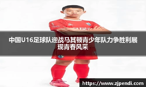 中国U16足球队迎战马其顿青少年队力争胜利展现青春风采