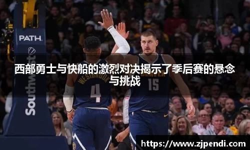 西部勇士与快船的激烈对决揭示了季后赛的悬念与挑战