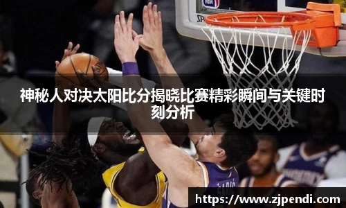 神秘人对决太阳比分揭晓比赛精彩瞬间与关键时刻分析