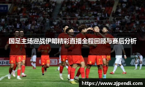 国足主场迎战伊朗精彩直播全程回顾与赛后分析