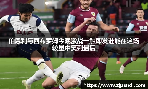 伯恩利与西布罗姆今晚激战一触即发谁能在这场较量中笑到最后