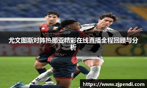 尤文图斯对阵热那亚精彩在线直播全程回顾与分析