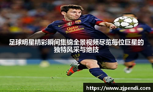 足球明星精彩瞬间集锦全景视频尽览每位巨星的独特风采与绝技